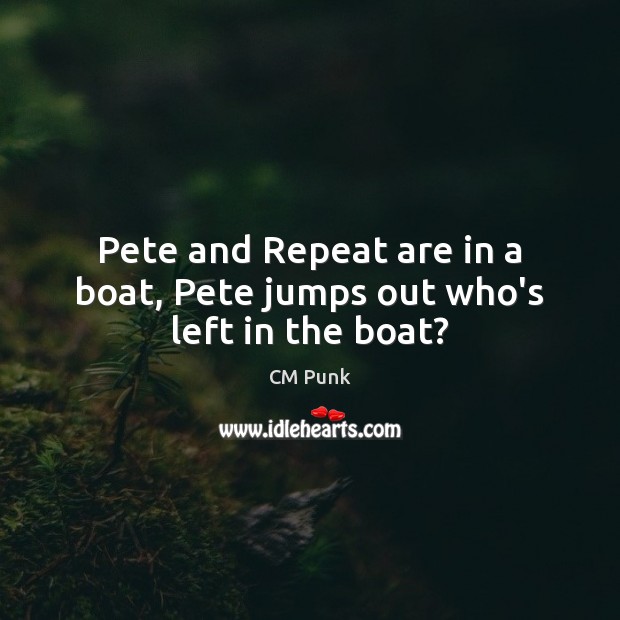 Pete and Repeat are in a boat, Pete jumps out who’s left in the boat? CM Punk Picture Quote