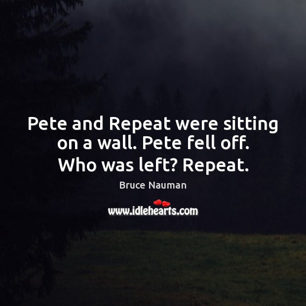 Pete and Repeat were sitting on a wall. Pete fell off. Who was left? Repeat. Bruce Nauman Picture Quote