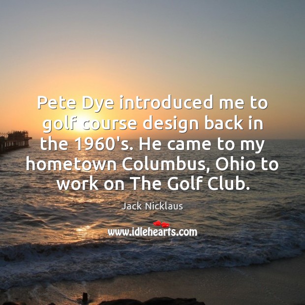 Pete Dye introduced me to golf course design back in the 1960’s. Jack Nicklaus Picture Quote