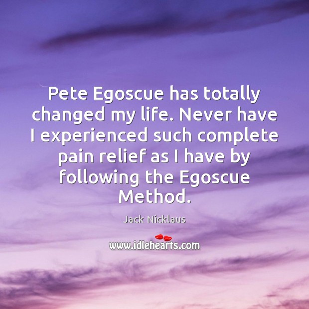 Pete Egoscue has totally changed my life. Never have I experienced such Jack Nicklaus Picture Quote