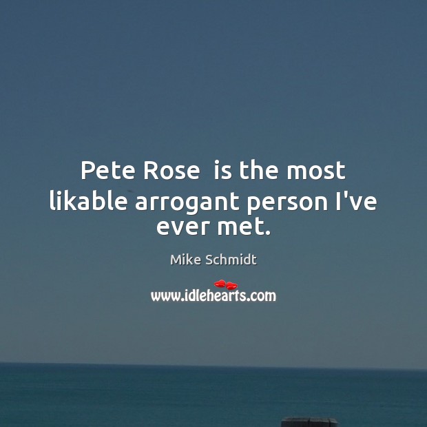 Pete Rose  is the most likable arrogant person I’ve ever met. Mike Schmidt Picture Quote