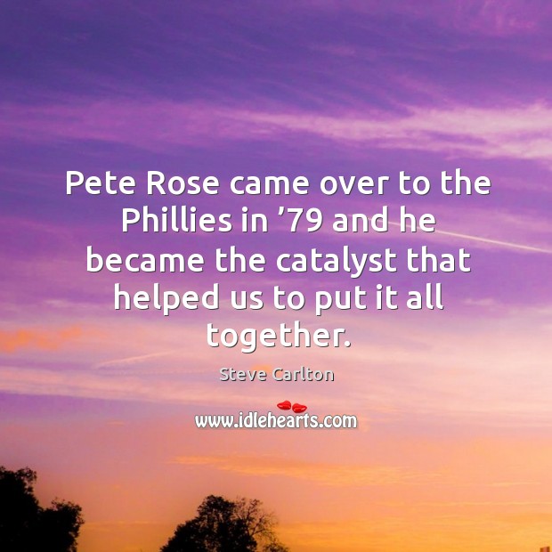Pete rose came over to the phillies in ’79 and he became the catalyst that helped us to put it all together. Steve Carlton Picture Quote