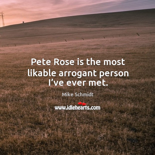 Pete rose is the most likable arrogant person I’ve ever met. Mike Schmidt Picture Quote