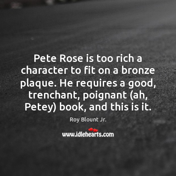 Pete Rose is too rich a character to fit on a bronze Roy Blount Jr. Picture Quote