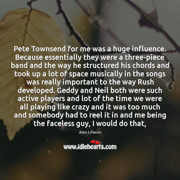 Pete Townsend for me was a huge influence. Because essentially they were Alex Lifeson Picture Quote