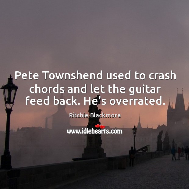 Pete townshend used to crash chords and let the guitar feed back. He’s overrated. Image