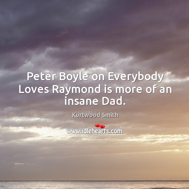 Peter boyle on everybody loves raymond is more of an insane dad. Kurtwood Smith Picture Quote
