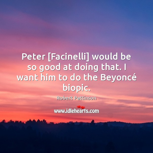 Peter [Facinelli] would be so good at doing that. I want him to do the Beyoncé biopic. Image