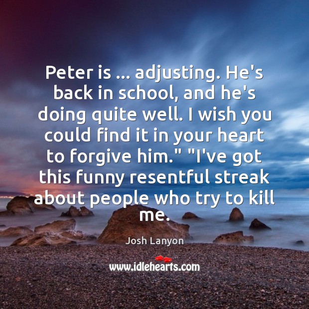 Peter is … adjusting. He’s back in school, and he’s doing quite well. Josh Lanyon Picture Quote