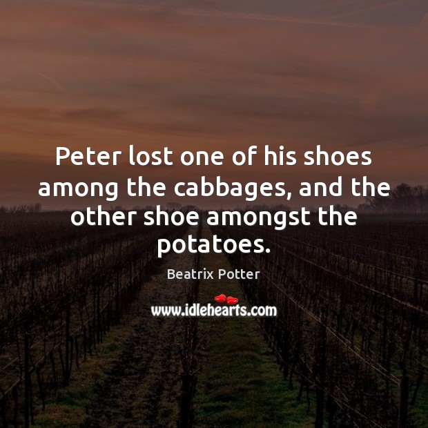 Peter lost one of his shoes among the cabbages, and the other shoe amongst the potatoes. Beatrix Potter Picture Quote