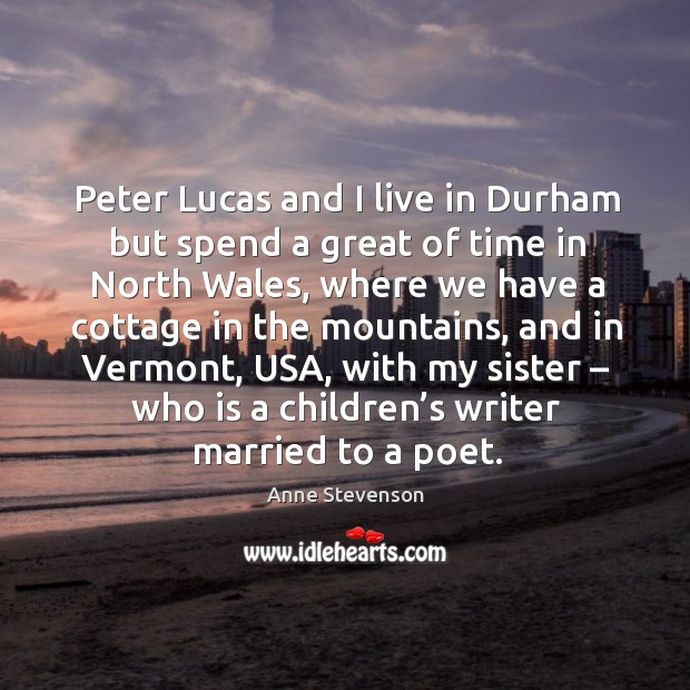 Peter lucas and I live in durham but spend a great of time in north wales, where we have Anne Stevenson Picture Quote