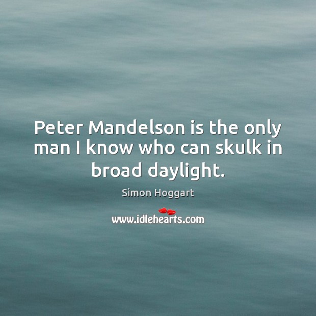Peter Mandelson is the only man I know who can skulk in broad daylight. Simon Hoggart Picture Quote