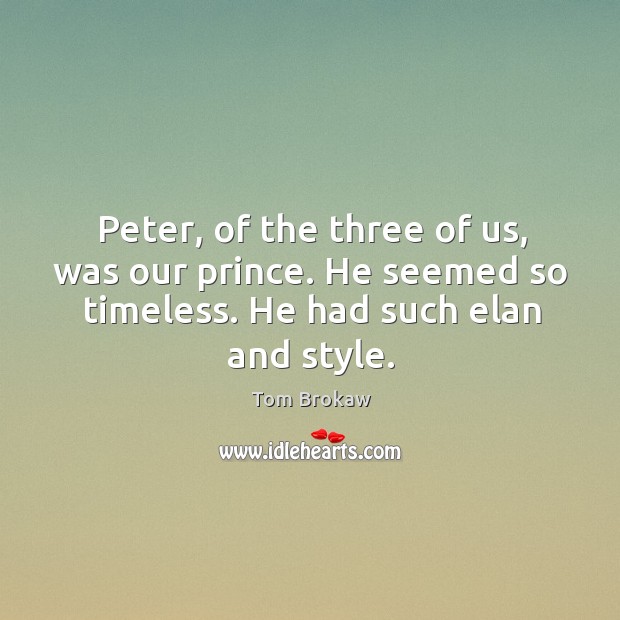 Peter, of the three of us, was our prince. He seemed so timeless. He had such elan and style. Tom Brokaw Picture Quote