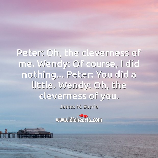 Peter: Oh, the cleverness of me. Wendy: Of course, I did nothing… James M. Barrie Picture Quote