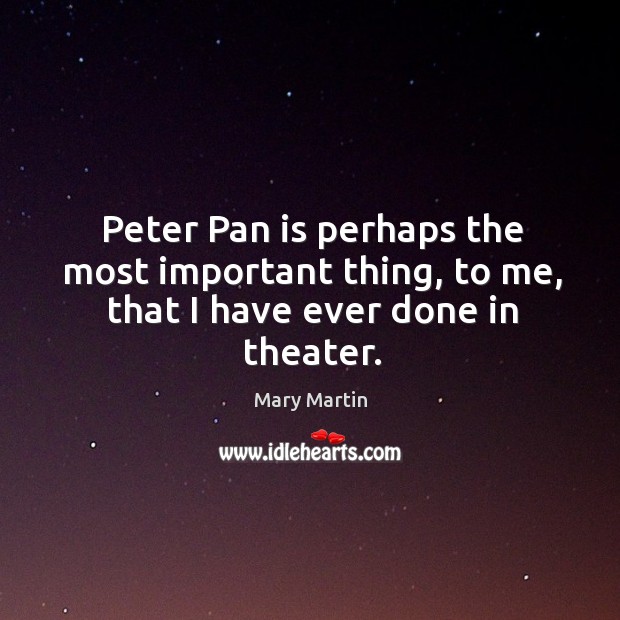 Peter Pan is perhaps the most important thing, to me, that I have ever done in theater. Mary Martin Picture Quote