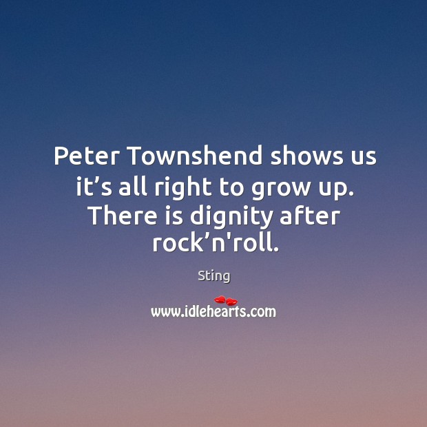 Peter townshend shows us it’s all right to grow up. There is dignity after rock’n’roll. Sting Picture Quote