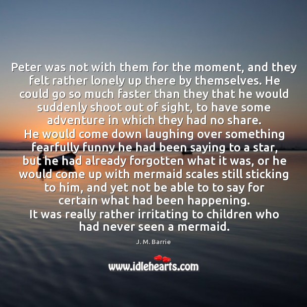Peter was not with them for the moment, and they felt rather lonely up there by themselves. Lonely Quotes Image