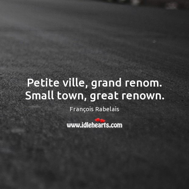 Petite ville, grand renom. Small town, great renown. François Rabelais Picture Quote