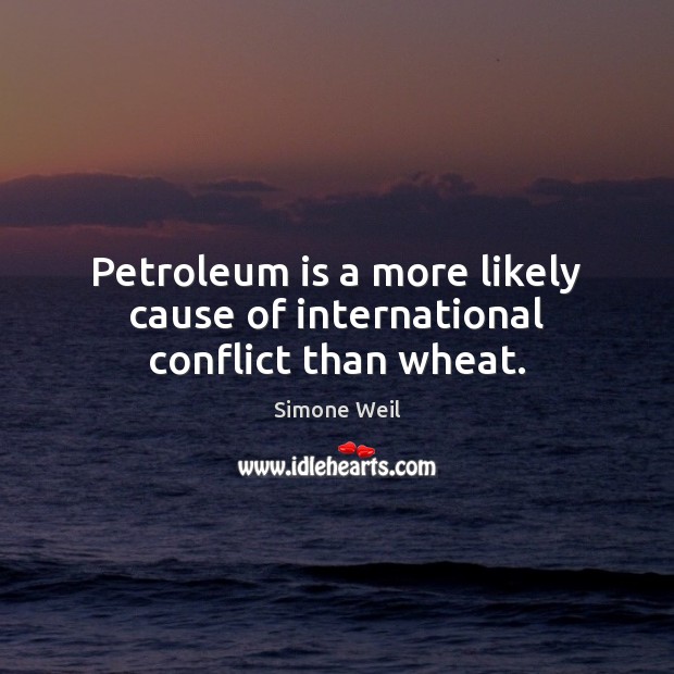 Petroleum is a more likely cause of international conflict than wheat. Simone Weil Picture Quote