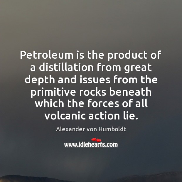 Petroleum is the product of a distillation from great depth and issues Alexander von Humboldt Picture Quote