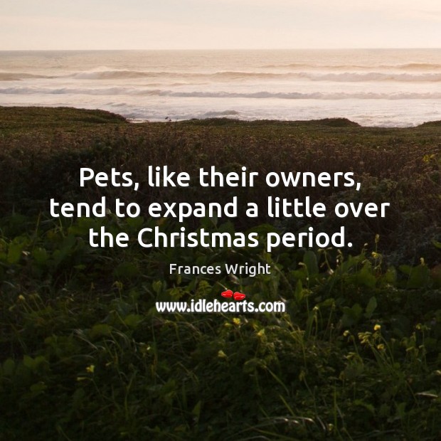 Pets, like their owners, tend to expand a little over the Christmas period. Frances Wright Picture Quote