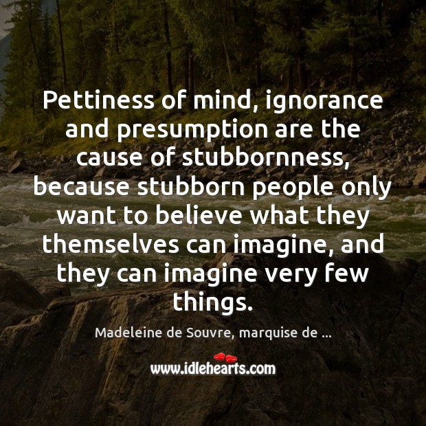 Pettiness of mind, ignorance and presumption are the cause of stubbornness, because Madeleine de Souvre, marquise de … Picture Quote