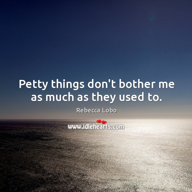 Petty things don’t bother me as much as they used to. Rebecca Lobo Picture Quote