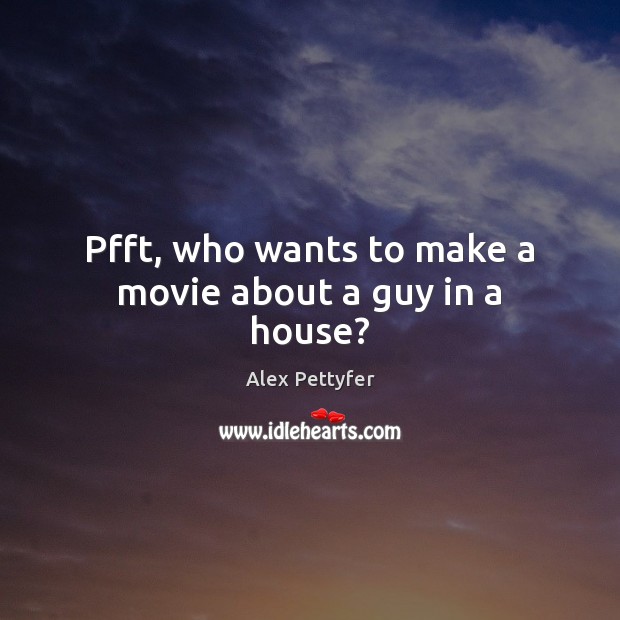Pfft, who wants to make a movie about a guy in a house? Alex Pettyfer Picture Quote