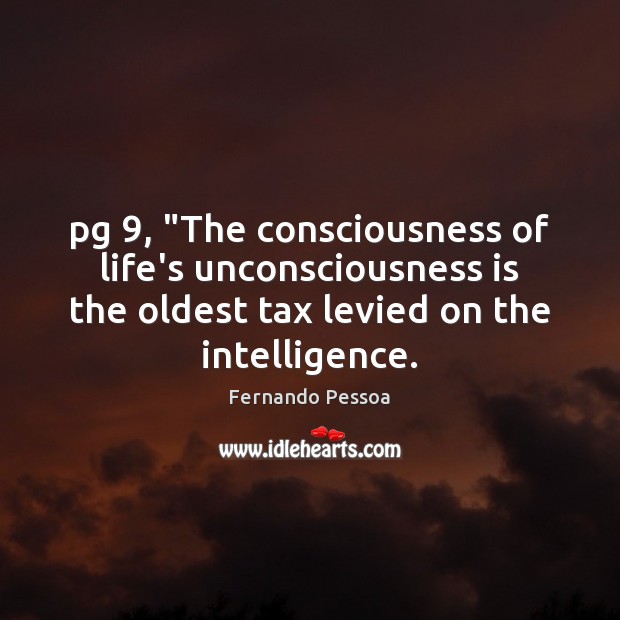 Pg 9, “The consciousness of life’s unconsciousness is the oldest tax levied on Fernando Pessoa Picture Quote