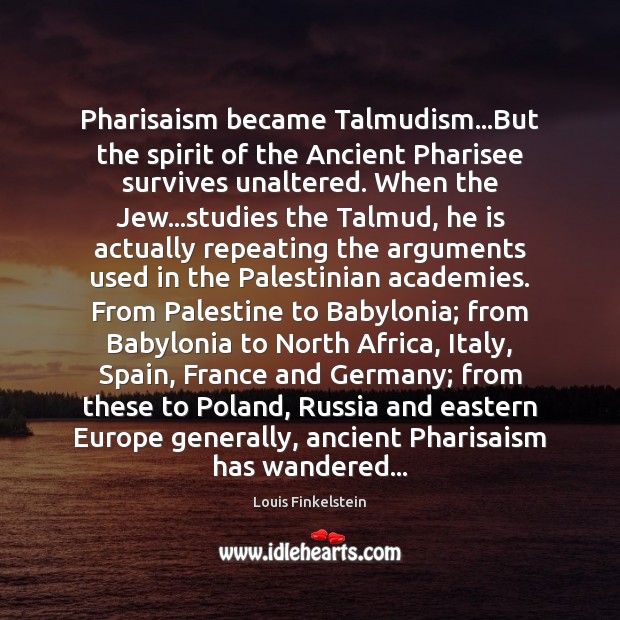 Pharisaism became Talmudism…But the spirit of the Ancient Pharisee survives unaltered. Louis Finkelstein Picture Quote