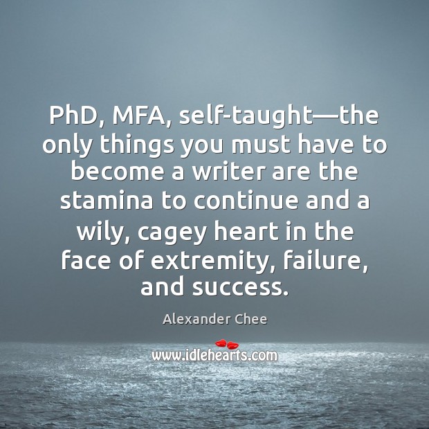 PhD, MFA, self-taught—the only things you must have to become a Alexander Chee Picture Quote