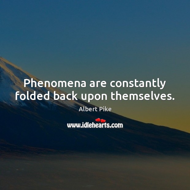 Phenomena are constantly folded back upon themselves. 