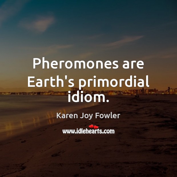 Pheromones are Earth’s primordial idiom. Karen Joy Fowler Picture Quote