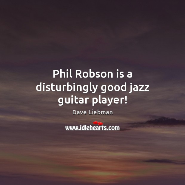 Phil Robson is a disturbingly good jazz guitar player! Dave Liebman Picture Quote
