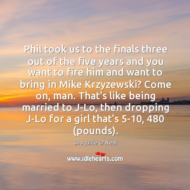 Phil took us to the finals three out of the five years Shaquille O’Neal Picture Quote