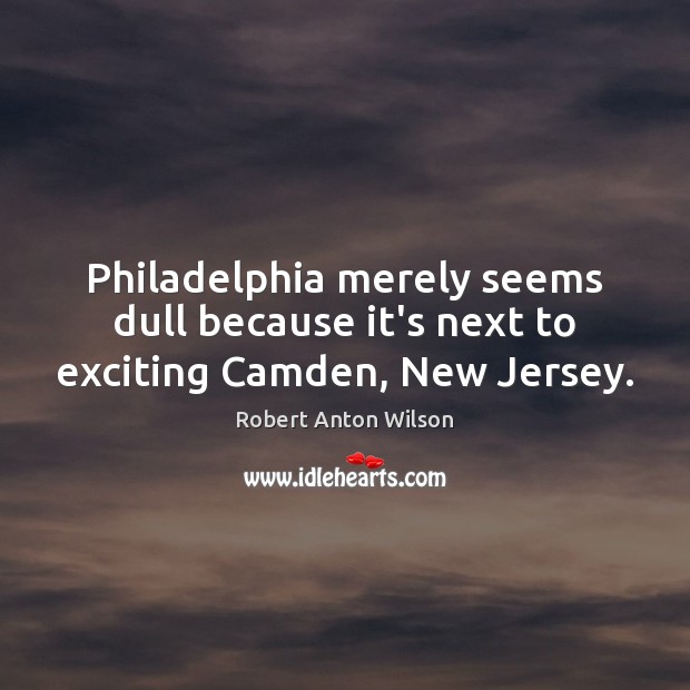 Philadelphia merely seems dull because it’s next to exciting Camden, New Jersey. 
