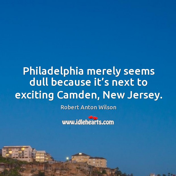 Philadelphia merely seems dull because it’s next to exciting camden, new jersey. Robert Anton Wilson Picture Quote