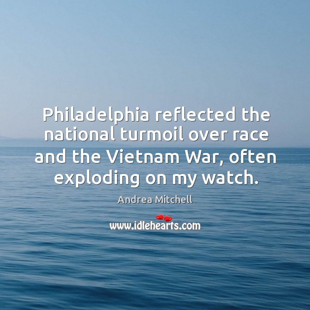 Philadelphia reflected the national turmoil over race and the vietnam war, often exploding on my watch. Andrea Mitchell Picture Quote