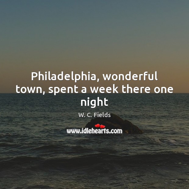 Philadelphia, wonderful town, spent a week there one night W. C. Fields Picture Quote