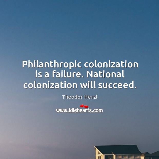 Philanthropic colonization is a failure. National colonization will succeed. Theodor Herzl Picture Quote