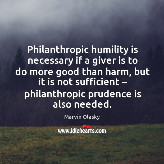 Philanthropic humility is necessary if a giver is to do more good than harm, but Marvin Olasky Picture Quote