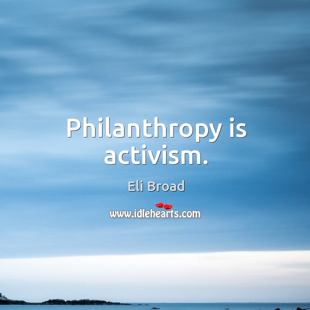 Philanthropy is activism. Eli Broad Picture Quote