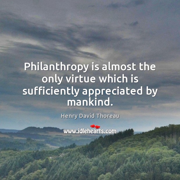 Philanthropy is almost the only virtue which is sufficiently appreciated by mankind. 