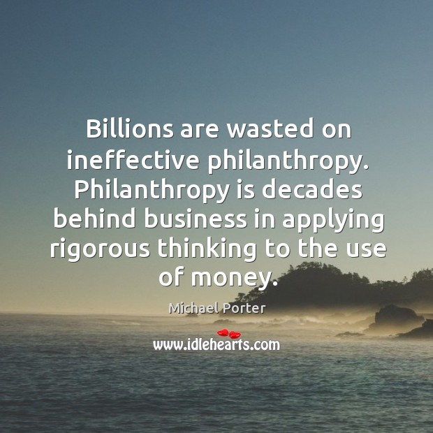 Philanthropy is decades behind business in applying rigorous thinking to the use of money. Michael Porter Picture Quote