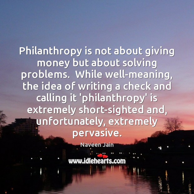 Philanthropy is not about giving money but about solving problems.  While well-meaning, Naveen Jain Picture Quote