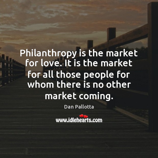 Philanthropy is the market for love. It is the market for all Dan Pallotta Picture Quote