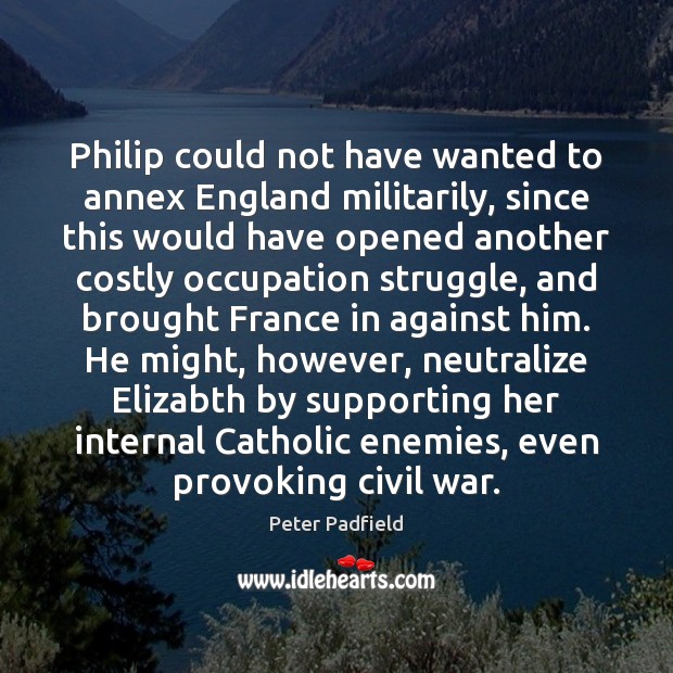 Philip could not have wanted to annex England militarily, since this would Peter Padfield Picture Quote