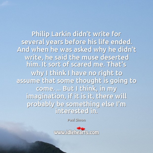 Philip Larkin didn’t write for several years before his life ended. And Paul Simon Picture Quote