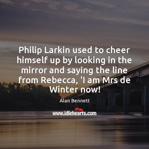 Philip Larkin used to cheer himself up by looking in the mirror Alan Bennett Picture Quote