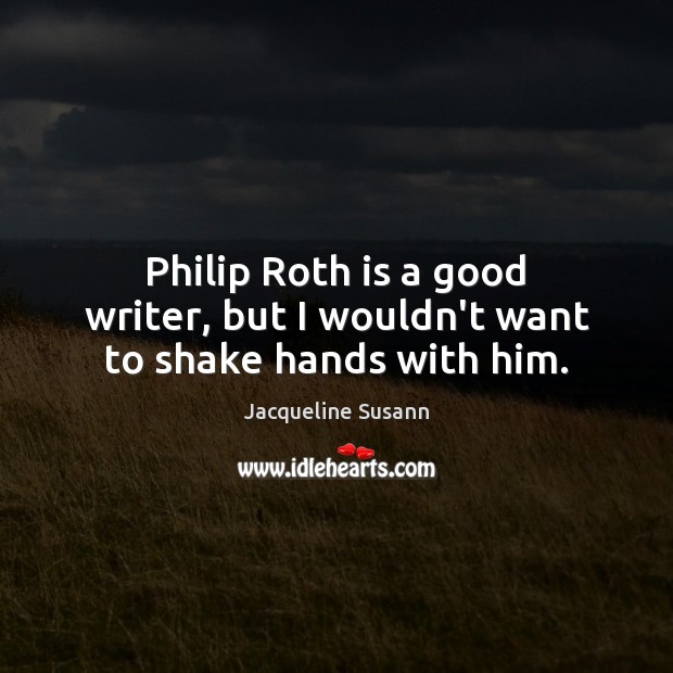 Philip Roth is a good writer, but I wouldn’t want to shake hands with him. Jacqueline Susann Picture Quote